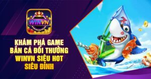 Khám phá game bắn cá đổi thưởng winvn siêu hot siêu đỉnh