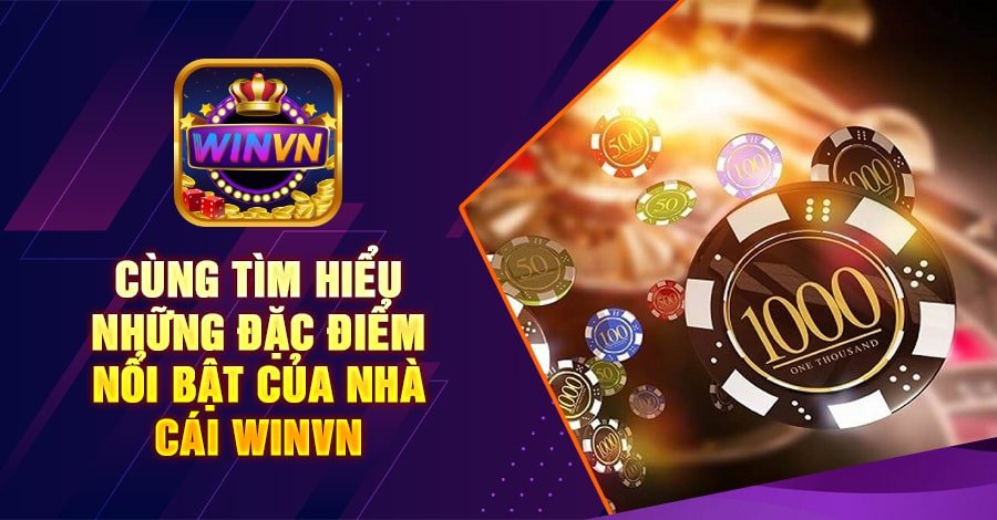Cùng tìm hiểu những đặc điểm nổi bật của nhà cái winvn
